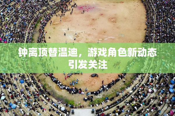 钟离顶替温迪，游戏角色新动态引发关注