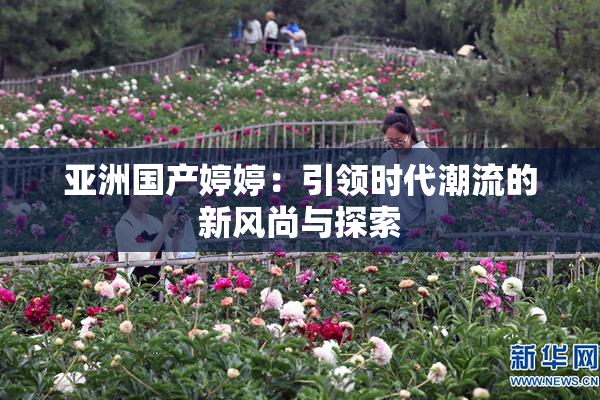 亚洲国产婷婷：引领时代潮流的新风尚与探索