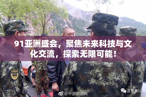 91亚洲盛会，聚焦未来科技与文化交流，探索无限可能！