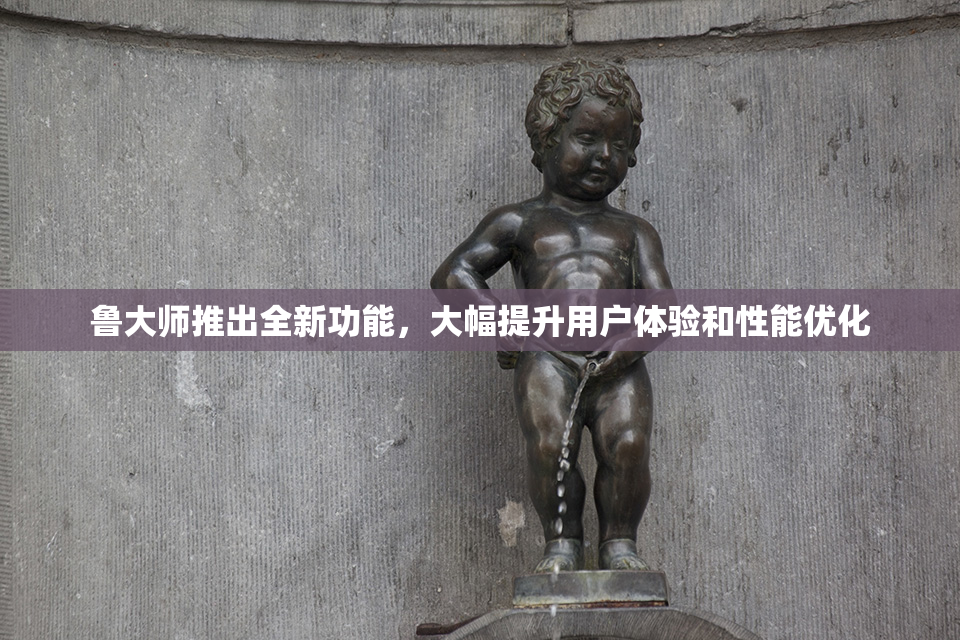 鲁大师推出全新功能，大幅提升用户体验和性能优化