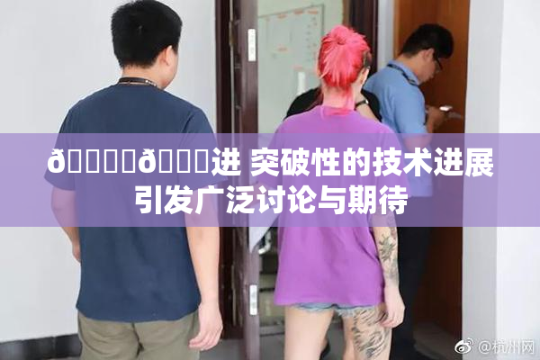 🔞‌🍌进 突破性的技术进展引发广泛讨论与期待