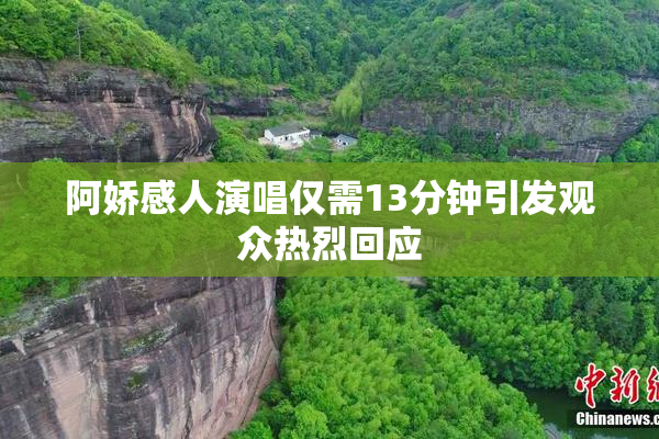 阿娇感人演唱仅需13分钟引发观众热烈回应