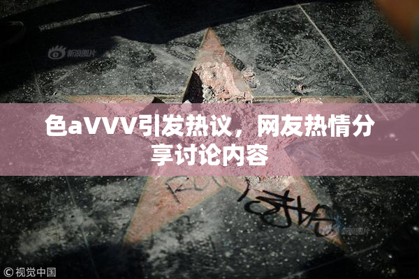 色aVVV引发热议，网友热情分享讨论内容