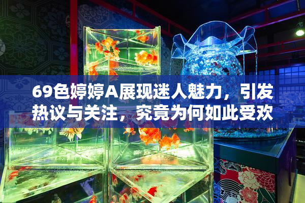 69色婷婷A展现迷人魅力，引发热议与关注，究竟为何如此受欢迎？