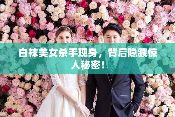 白袜美女杀手现身，背后隐藏惊人秘密！