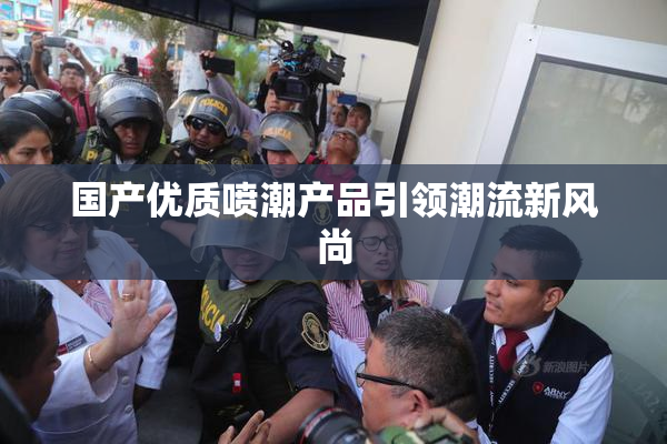 国产优质喷潮产品引领潮流新风尚