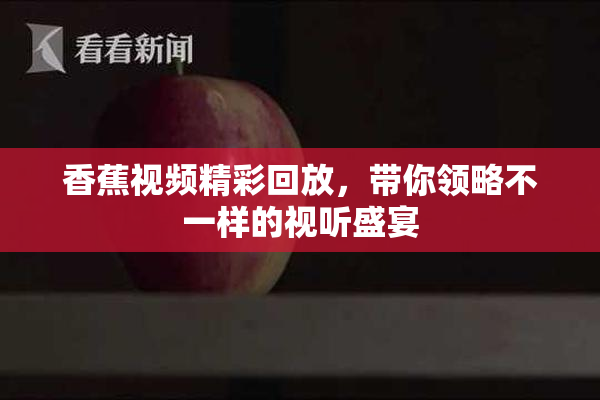 香蕉视频精彩回放，带你领略不一样的视听盛宴