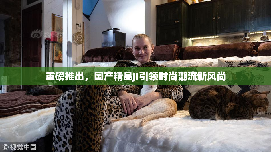重磅推出，国产精品JI引领时尚潮流新风尚