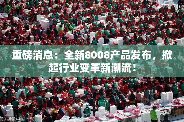 重磅消息：全新8008产品发布，掀起行业变革新潮流！