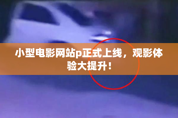 小型电影网站p正式上线，观影体验大提升！
