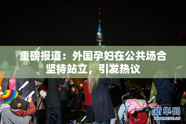 重磅报道：外国孕妇在公共场合坚持站立，引发热议