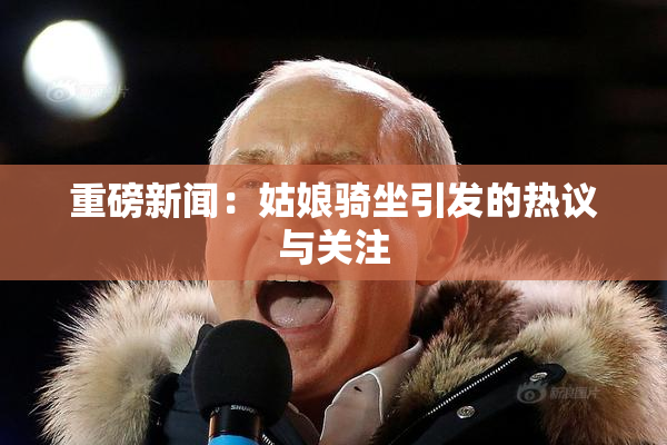 重磅新闻：姑娘骑坐引发的热议与关注