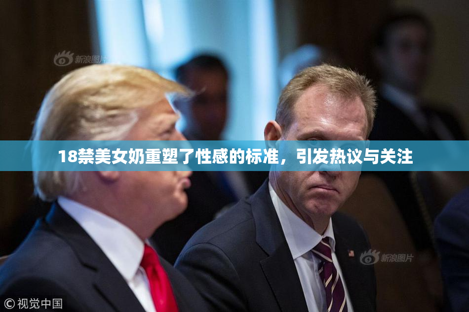 18禁美女奶重塑了性感的标准，引发热议与关注