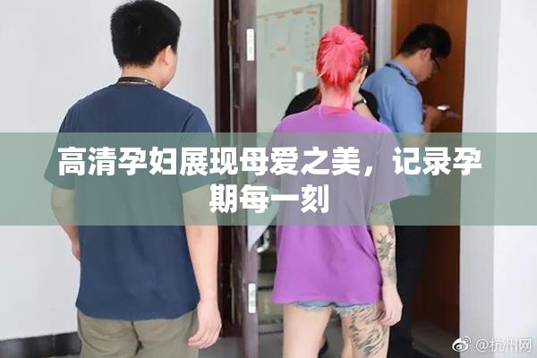 高清孕妇展现母爱之美，记录孕期每一刻