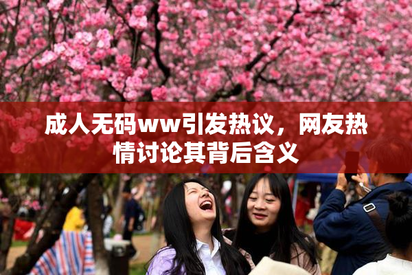 成人无码ww引发热议，网友热情讨论其背后含义