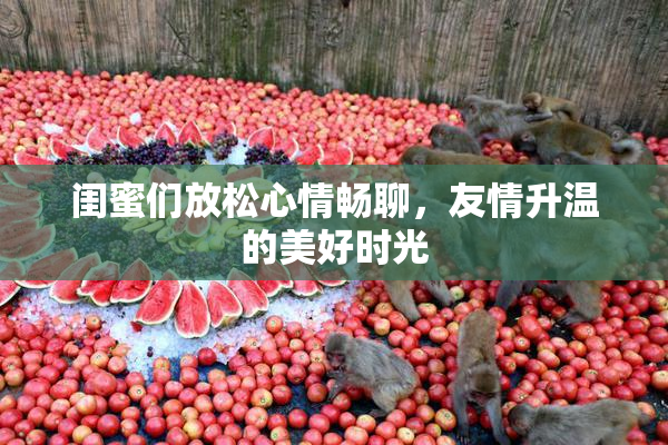 闺蜜们放松心情畅聊，友情升温的美好时光