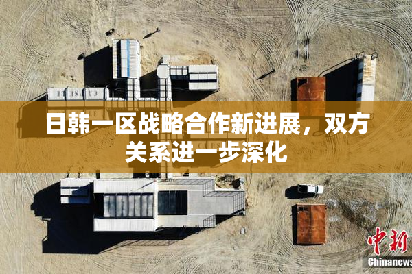 日韩一区战略合作新进展，双方关系进一步深化
