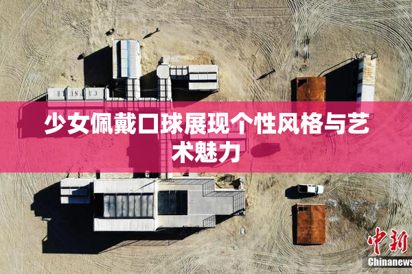 少女佩戴口球展现个性风格与艺术魅力