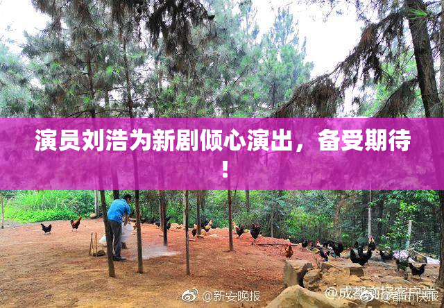 演员刘浩为新剧倾心演出，备受期待！