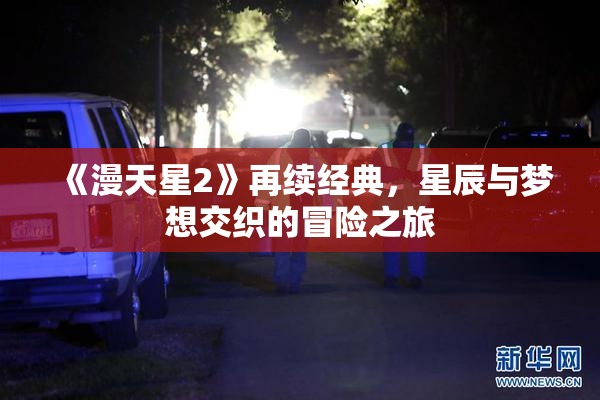 《漫天星2》再续经典，星辰与梦想交织的冒险之旅