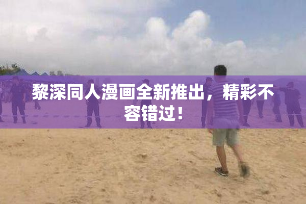 黎深同人漫画全新推出，精彩不容错过！