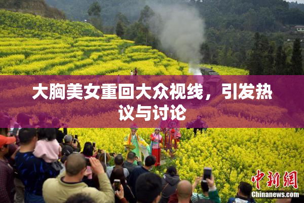 大胸美女重回大众视线，引发热议与讨论