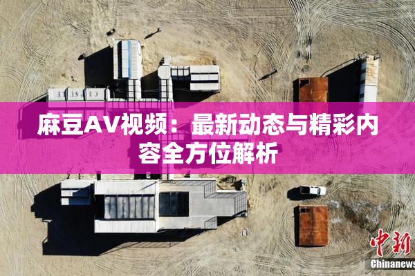 麻豆AV视频：最新动态与精彩内容全方位解析