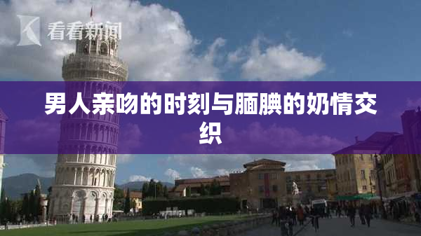 男人亲吻的时刻与腼腆的奶情交织