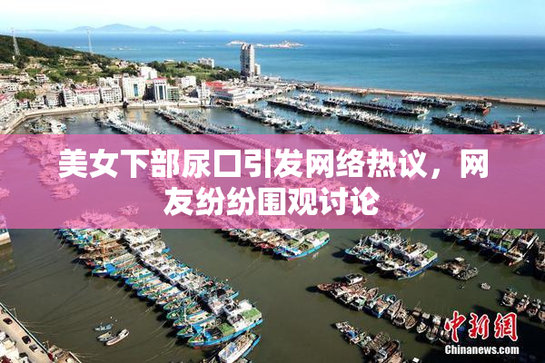 美女下部尿囗引发网络热议，网友纷纷围观讨论