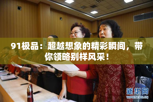 91极品：超越想象的精彩瞬间，带你领略别样风采！