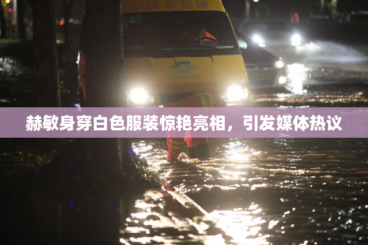 赫敏身穿白色服装惊艳亮相，引发媒体热议