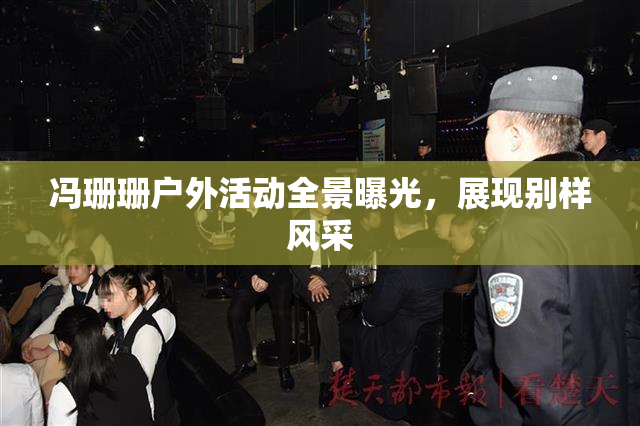 冯珊珊户外活动全景曝光，展现别样风采