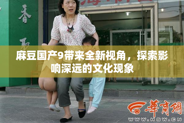 麻豆国产9带来全新视角，探索影响深远的文化现象