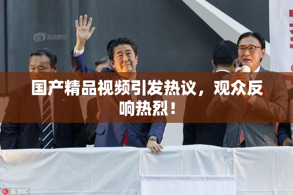 国产精品视频引发热议，观众反响热烈！