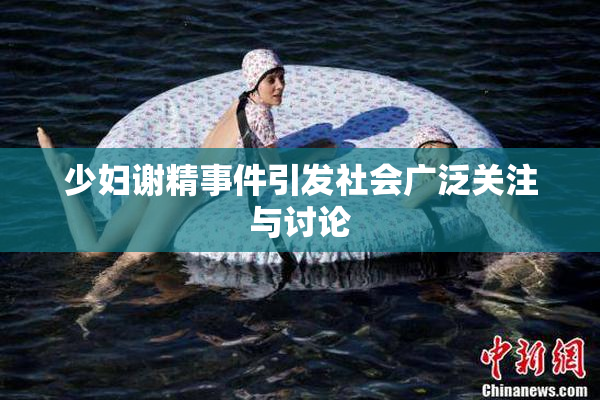 少妇谢精事件引发社会广泛关注与讨论