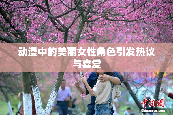 动漫中的美丽女性角色引发热议与喜爱