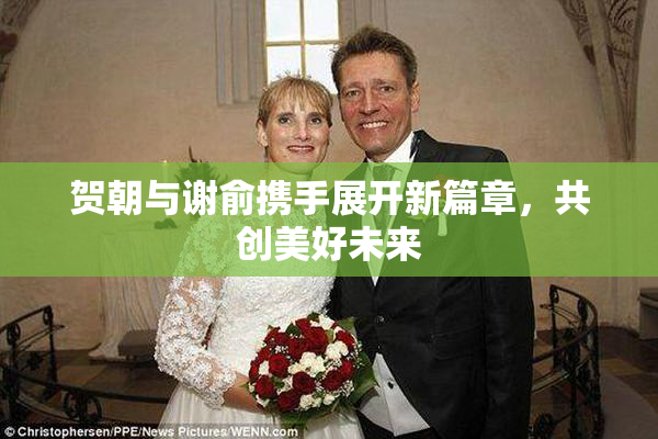 贺朝与谢俞携手展开新篇章，共创美好未来