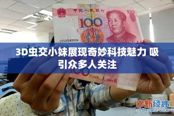 3D虫交小妹展现奇妙科技魅力 吸引众多人关注