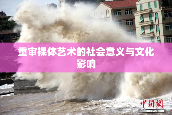 重审裸体艺术的社会意义与文化影响