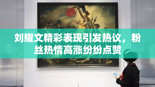 刘耀文精彩表现引发热议，粉丝热情高涨纷纷点赞