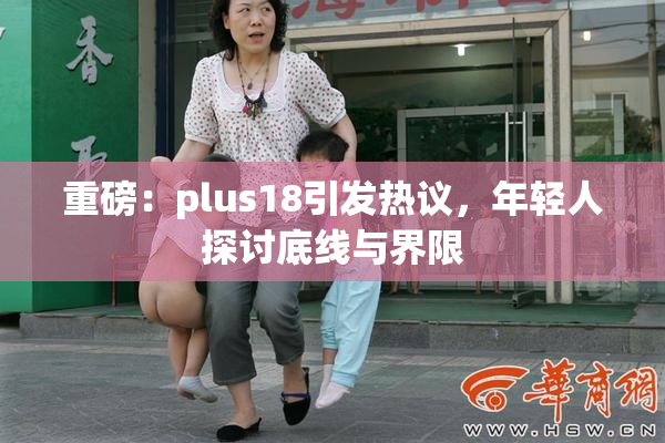 重磅：plus18引发热议，年轻人探讨底线与界限