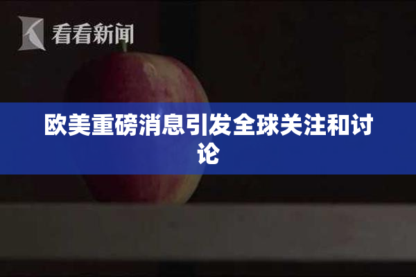 欧美重磅消息引发全球关注和讨论