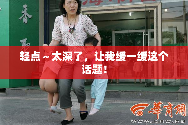 轻点～太深了，让我缓一缓这个话题！