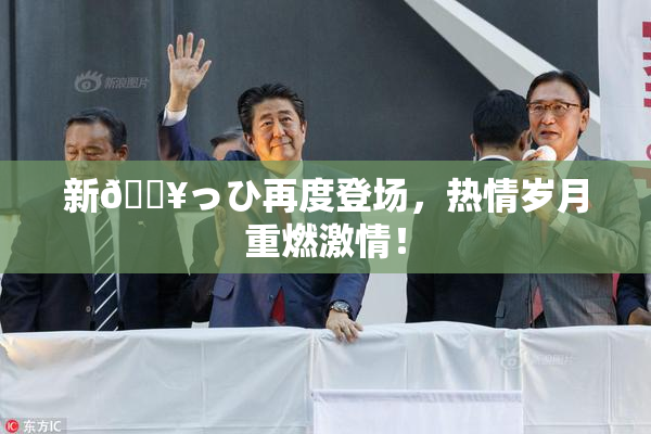 新🔥っひ再度登场，热情岁月重燃激情！