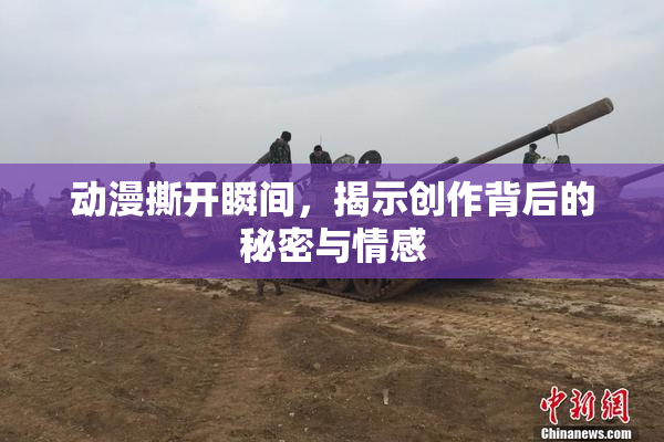 动漫撕开瞬间，揭示创作背后的秘密与情感