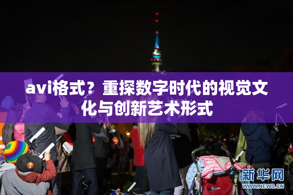 avi格式？重探数字时代的视觉文化与创新艺术形式