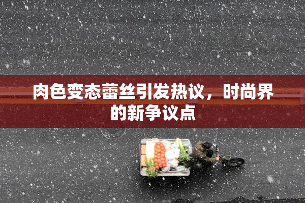 肉色变态蕾丝引发热议，时尚界的新争议点