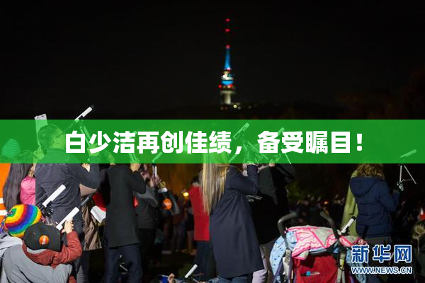 白少洁再创佳绩，备受瞩目！