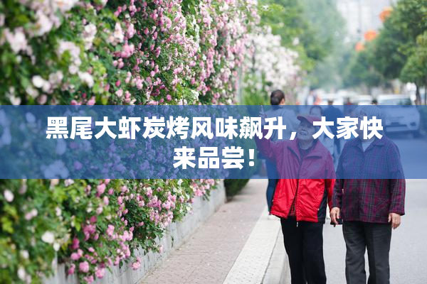 黑尾大虾炭烤风味飙升，大家快来品尝！