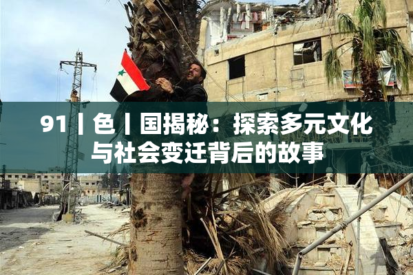 91丨色丨国揭秘：探索多元文化与社会变迁背后的故事